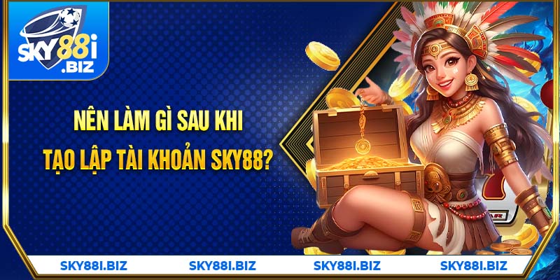 Nên làm gì sau khi tạo lập tài khoản Sky88?